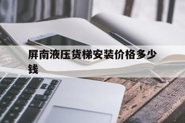 屏南液壓貨梯安裝價格多少錢（貨梯升降平臺廠家）
