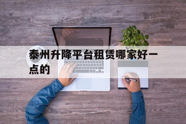 泰州升降平臺(tái)租賃哪家好一點(diǎn)的（升降機(jī)租賃平臺(tái)）