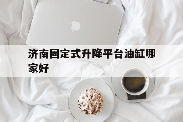 濟南固定式升降平臺油缸哪家好（山東濟南液壓升降機品牌）