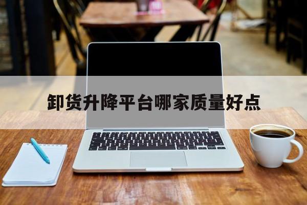 卸貨升降平臺(tái)哪家質(zhì)量好點(diǎn)（卸貨升降平臺(tái)哪家質(zhì)量好點(diǎn)呢）