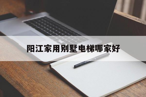 陽(yáng)江家用別墅電梯哪家好（牡丹江招聘信息網(wǎng)58同城）