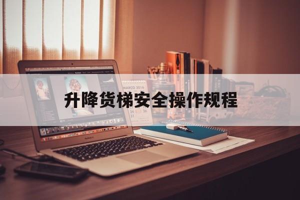 升降貨梯安全操作規(guī)程（貨梯升降機(jī)的使用安全規(guī)范）