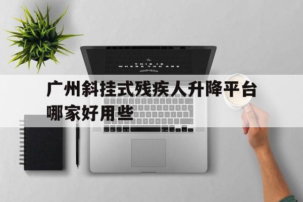 廣州斜掛式殘疾人升降平臺(tái)哪家好用些（斜掛式無(wú)障礙升降平臺(tái)國(guó)家標(biāo)準(zhǔn)最新版）