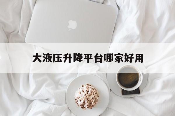 大液壓升降平臺哪家好用（液壓升降平臺設備價格）