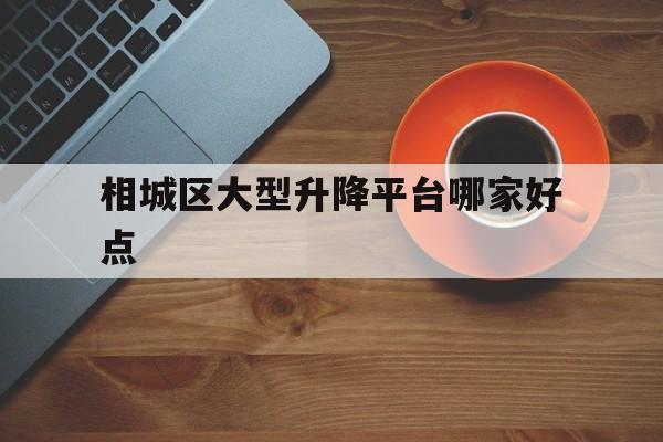 相城區大型升降平臺哪家好點（蘇州升降平臺）