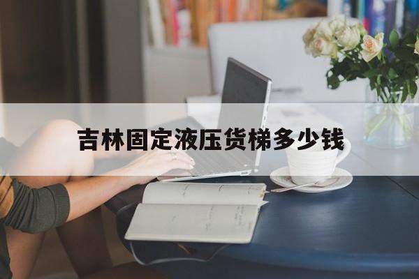 吉林固定液壓貨梯多少錢（固定液壓升降貨梯價格）