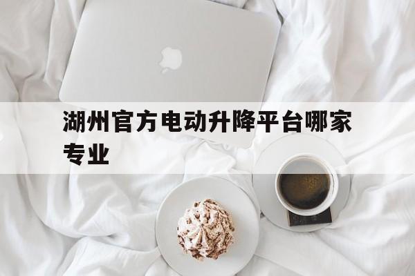 湖州官方電動(dòng)升降平臺哪家專業(yè)（客服熱線4008008666）