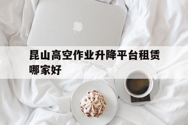 昆山高空作業升降平臺租賃哪家好（昆山高空作業車出租租賃）