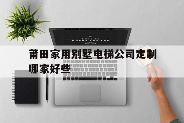 莆田家用別墅電梯公司定制哪家好些（莆田鞋子廠家直銷一手貨源）