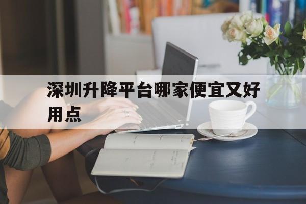 深圳升降平臺哪家便宜又好用點（深圳升降式工作臺品牌）