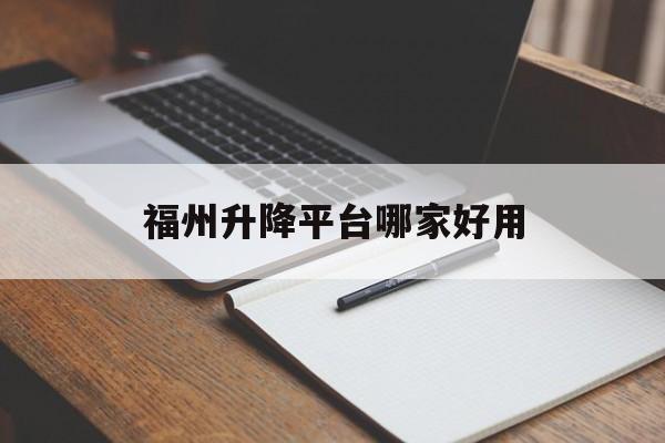 福州升降平臺哪家好用（福州升降機租賃哪里好）