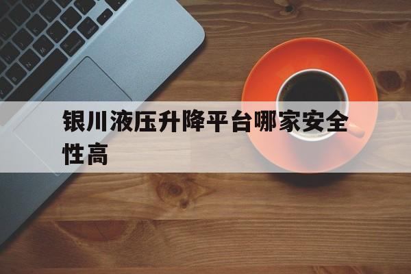 銀川液壓升降平臺哪家安全性高（8米液壓升降平臺多少錢）